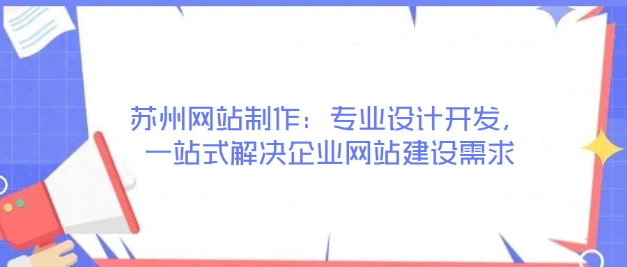 蘇州網(wǎng)站制作：專業(yè)設(shè)計(jì)開發(fā)，一站式解決企業(yè)網(wǎng)站建設(shè)需求