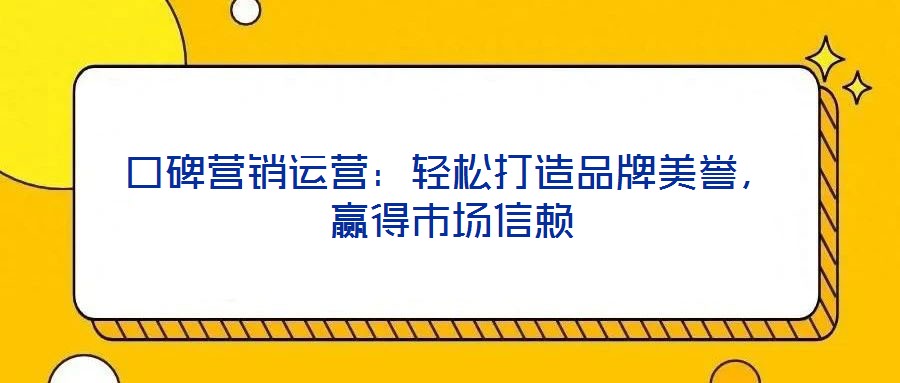 口碑營銷運營：輕松打造品牌美譽，贏得市場信賴