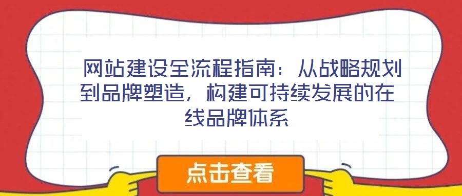  網(wǎng)站建設全流程指南：從戰(zhàn)略規(guī)劃到品牌塑造，構建可持續(xù)發(fā)展的在線品牌體系