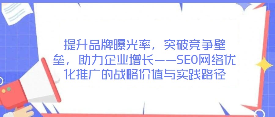 提升品牌曝光率，突破競爭壁壘，助力企業(yè)增長——SEO網(wǎng)絡(luò)優(yōu)化推廣的戰(zhàn)略價值與實踐路徑