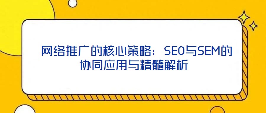  網(wǎng)絡推廣的核心策略：SEO與SEM的協(xié)同應用與精髓解析