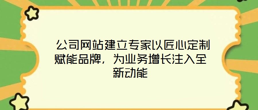  公司網(wǎng)站建立專家以匠心定制賦能品牌，為業(yè)務(wù)增長注入全新動能