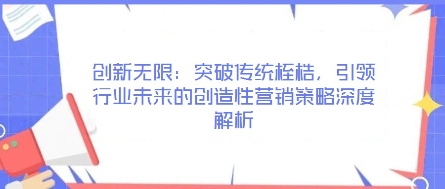 創(chuàng)新無(wú)限：突破傳統(tǒng)桎梏，引領(lǐng)行業(yè)未來(lái)的創(chuàng)造性營(yíng)銷策略深度解析