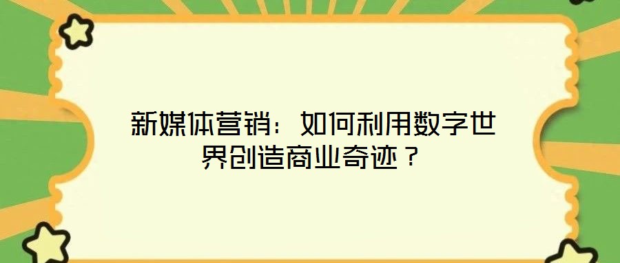 新媒體營銷：如何利用數(shù)字世界創(chuàng)造商業(yè)奇跡？