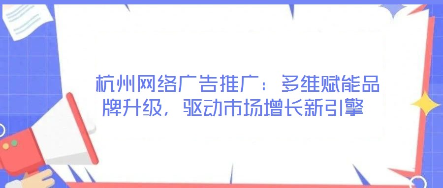  杭州網(wǎng)絡(luò)廣告推廣：多維賦能品牌升級(jí)，驅(qū)動(dòng)市場(chǎng)增長(zhǎng)新引擎