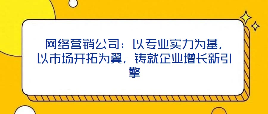  網(wǎng)絡(luò)營銷公司：以專業(yè)實力為基，以市場開拓為翼，鑄就企業(yè)增長新引擎
