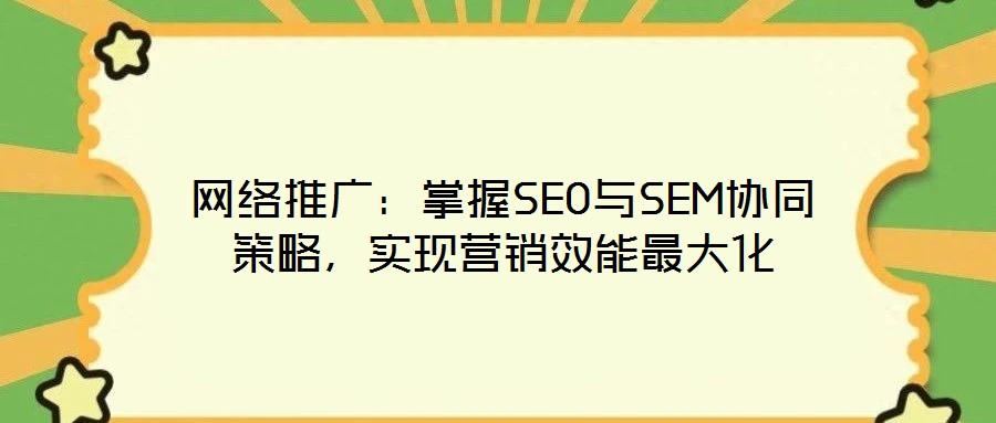 網(wǎng)絡(luò)推廣：掌握SEO與SEM協(xié)同策略，實現(xiàn)營銷效能最大化