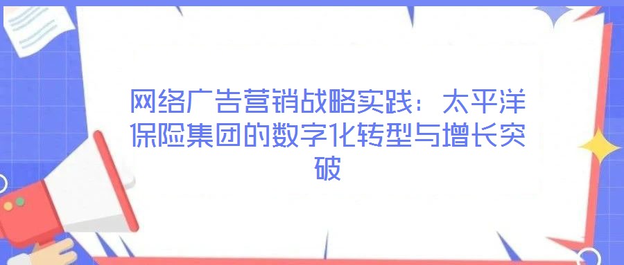 網(wǎng)絡(luò)廣告營銷戰(zhàn)略實踐：太平洋保險集團(tuán)的數(shù)字化轉(zhuǎn)型與增長突破