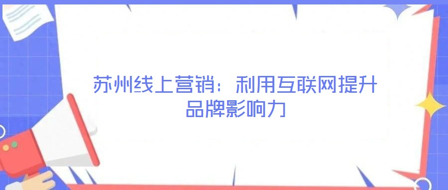 蘇州線上營(yíng)銷(xiāo)：利用互聯(lián)網(wǎng)提升品牌影響力