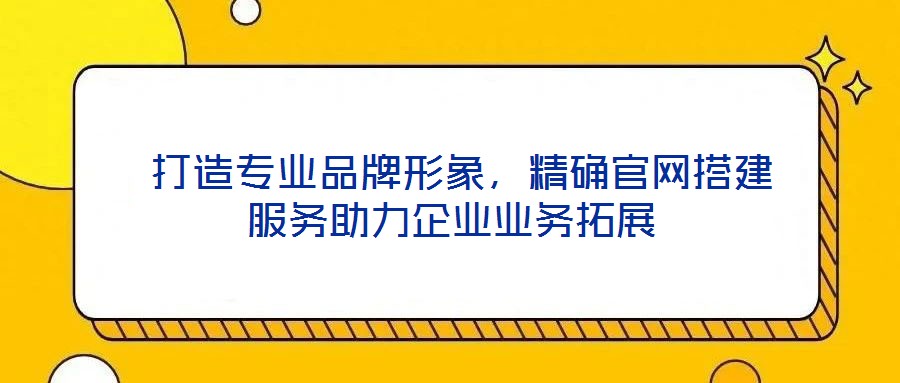  打造專業(yè)品牌形象，精確官網(wǎng)搭建服務(wù)助力企業(yè)業(yè)務(wù)拓展