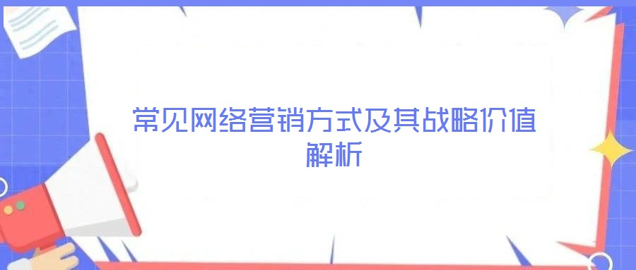 常見(jiàn)網(wǎng)絡(luò)營(yíng)銷方式及其戰(zhàn)略價(jià)值解析