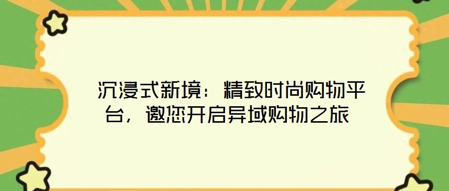  沉浸式新境：精致時(shí)尚購物平臺(tái)，邀您開啟異域購物之旅