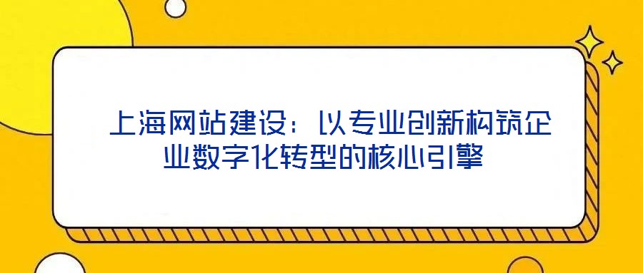  上海網(wǎng)站建設(shè)：以專(zhuān)業(yè)創(chuàng)新構(gòu)筑企業(yè)數(shù)字化轉(zhuǎn)型的核心引擎