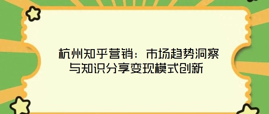  杭州知乎營銷：市場趨勢洞察與知識分享變現(xiàn)模式創(chuàng)新