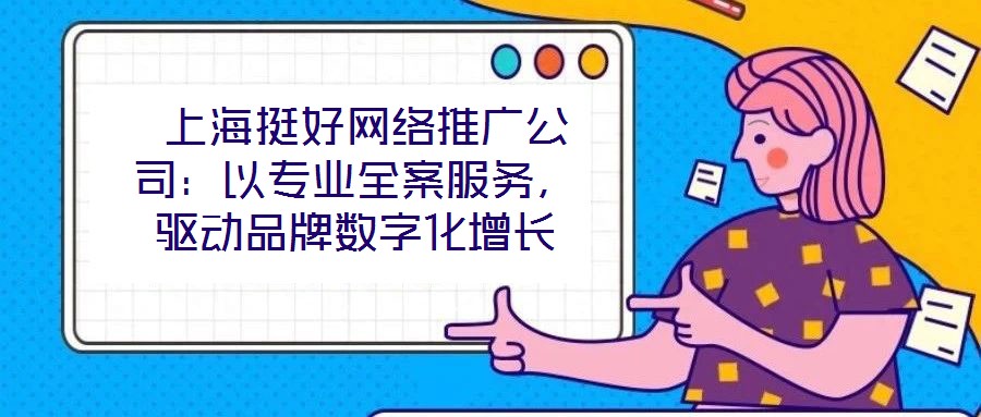  上海挺好網(wǎng)絡(luò)推廣公司：以專業(yè)全案服務(wù)，驅(qū)動品牌數(shù)字化增長