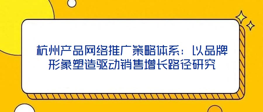 杭州產(chǎn)品網(wǎng)絡推廣策略體系：以品牌形象塑造驅(qū)動銷售增長路徑研究