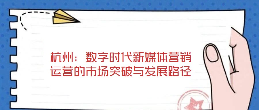 杭州：數(shù)字時代新媒體營銷運營的市場突破與發(fā)展路徑