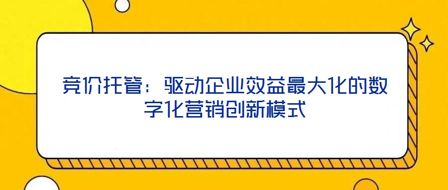 競價托管：驅動企業(yè)效益最大化的數(shù)字化營銷創(chuàng)新模式