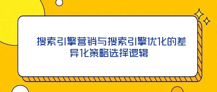  搜索引擎營(yíng)銷(xiāo)與搜索引擎優(yōu)化的差異化策略選擇邏輯