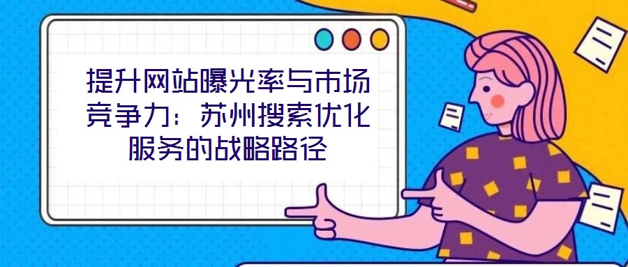 提升網(wǎng)站曝光率與市場競爭力：蘇州搜索優(yōu)化服務的戰(zhàn)略路徑