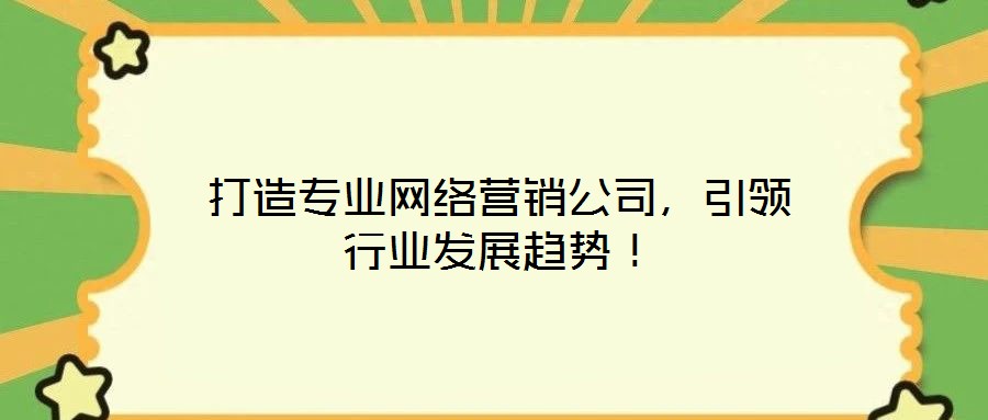 打造專業(yè)網(wǎng)絡(luò)營銷公司，引領(lǐng)行業(yè)發(fā)展趨勢！