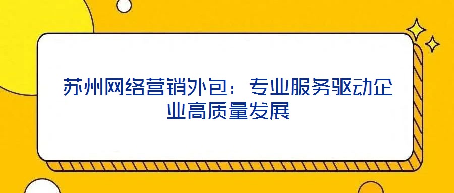 蘇州網(wǎng)絡營銷外包：專業(yè)服務驅(qū)動企業(yè)高質(zhì)量發(fā)展