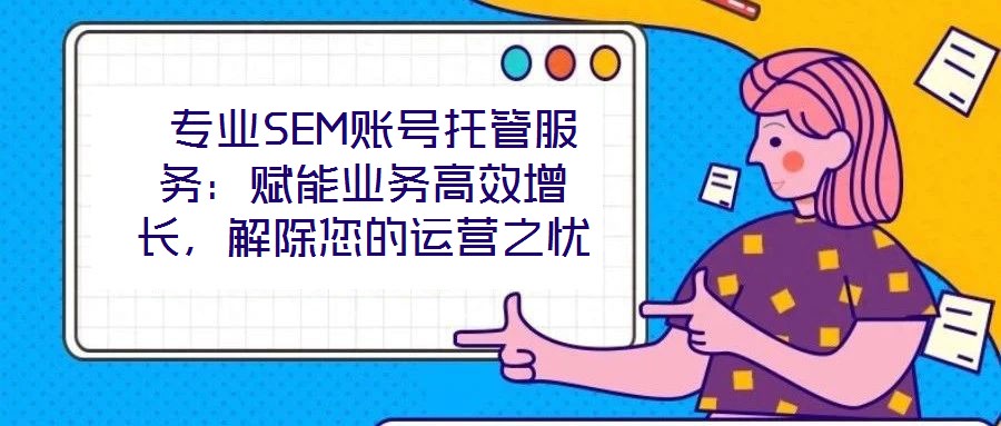  專業(yè)SEM賬號托管服務(wù)：賦能業(yè)務(wù)高效增長，解除您的運(yùn)營之憂