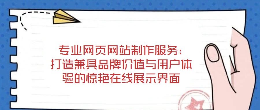  專業(yè)網(wǎng)頁網(wǎng)站制作服務(wù)：打造兼具品牌價值與用戶體驗(yàn)的驚艷在線展示界面