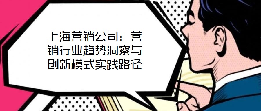 上海營銷公司：營銷行業(yè)趨勢(shì)洞察與創(chuàng)新模式實(shí)踐路徑