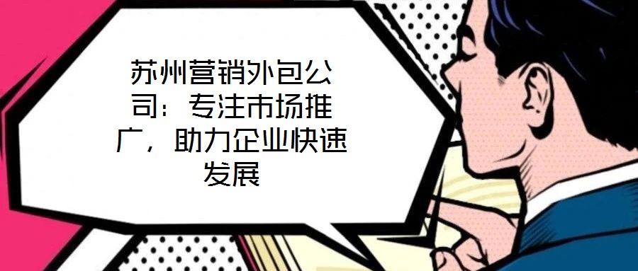 蘇州營(yíng)銷外包公司：專注市場(chǎng)推廣，助力企業(yè)快速發(fā)展