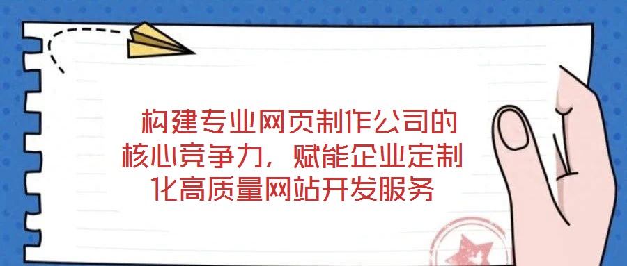  構(gòu)建專業(yè)網(wǎng)頁制作公司的核心競爭力，賦能企業(yè)定制化高質(zhì)量網(wǎng)站開發(fā)服務(wù)