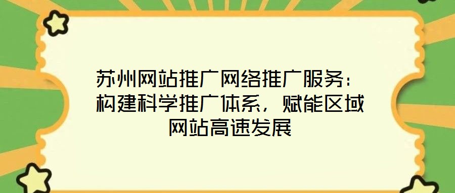蘇州網(wǎng)站推廣網(wǎng)絡(luò)推廣服務(wù)：構(gòu)建科學(xué)推廣體系，賦能區(qū)域網(wǎng)站高速發(fā)展