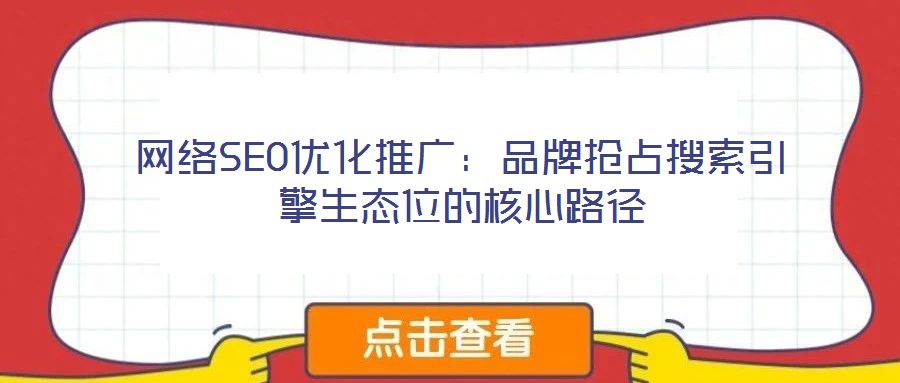 網(wǎng)絡SEO優(yōu)化推廣：品牌搶占搜索引擎生態(tài)位的核心路徑