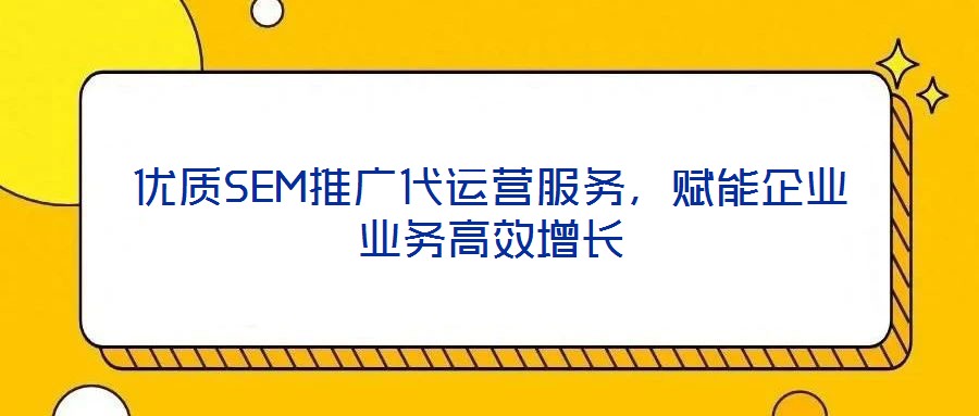優(yōu)質(zhì)SEM推廣代運(yùn)營服務(wù)，賦能企業(yè)業(yè)務(wù)高效增長