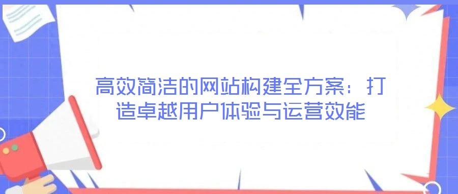 高效簡潔的網(wǎng)站構(gòu)建全方案：打造卓越用戶體驗與運營效能