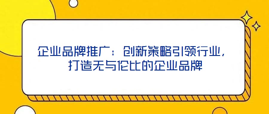 企業(yè)品牌推廣：創(chuàng)新策略引領(lǐng)行業(yè)，打造無與倫比的企業(yè)品牌