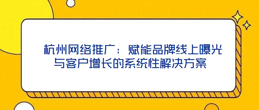  杭州網(wǎng)絡(luò)推廣：賦能品牌線上曝光與客戶增長的系統(tǒng)性解決方案