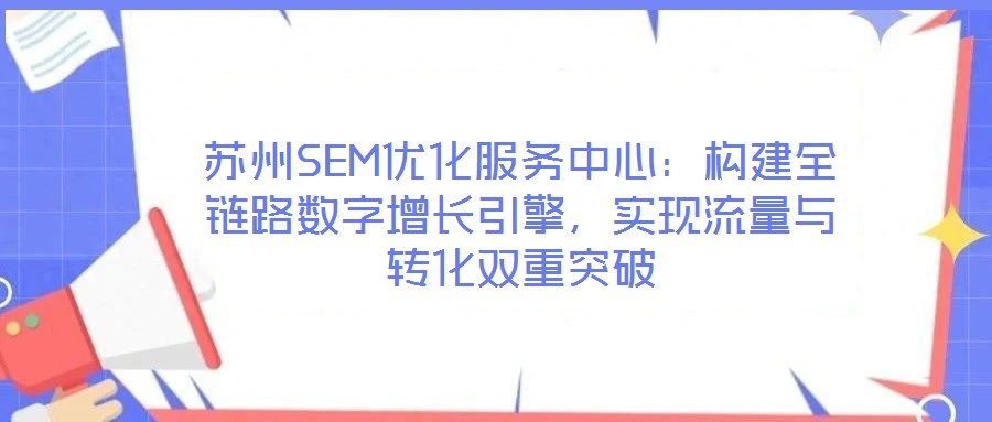 蘇州SEM優(yōu)化服務(wù)中心：構(gòu)建全鏈路數(shù)字增長引擎，實(shí)現(xiàn)流量與轉(zhuǎn)化雙重突破