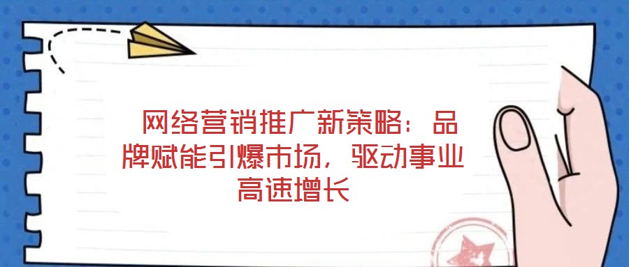  網(wǎng)絡(luò)營(yíng)銷(xiāo)推廣新策略：品牌賦能引爆市場(chǎng)，驅(qū)動(dòng)事業(yè)高速增長(zhǎng)