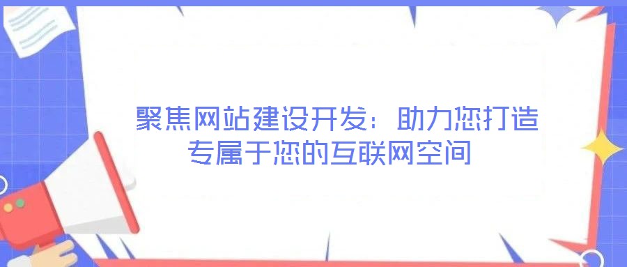  聚焦網(wǎng)站建設(shè)開發(fā)：助力您打造專屬于您的互聯(lián)網(wǎng)空間