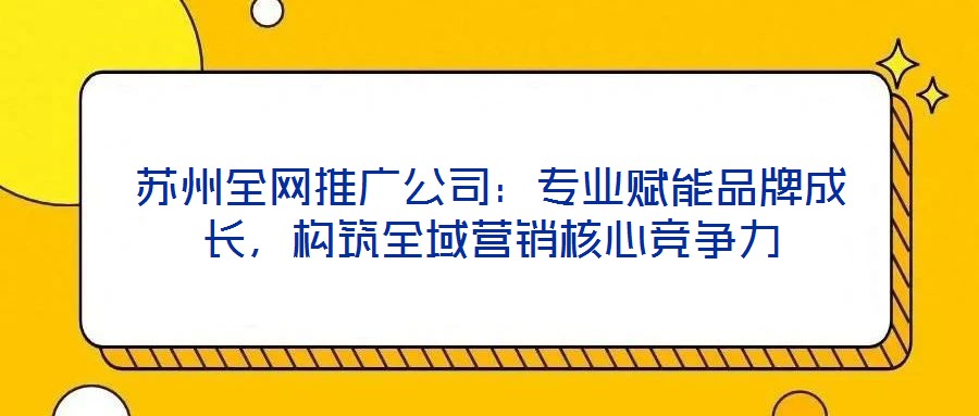 蘇州全網(wǎng)推廣公司：專業(yè)賦能品牌成長(zhǎng)，構(gòu)筑全域營(yíng)銷核心競(jìng)爭(zhēng)力