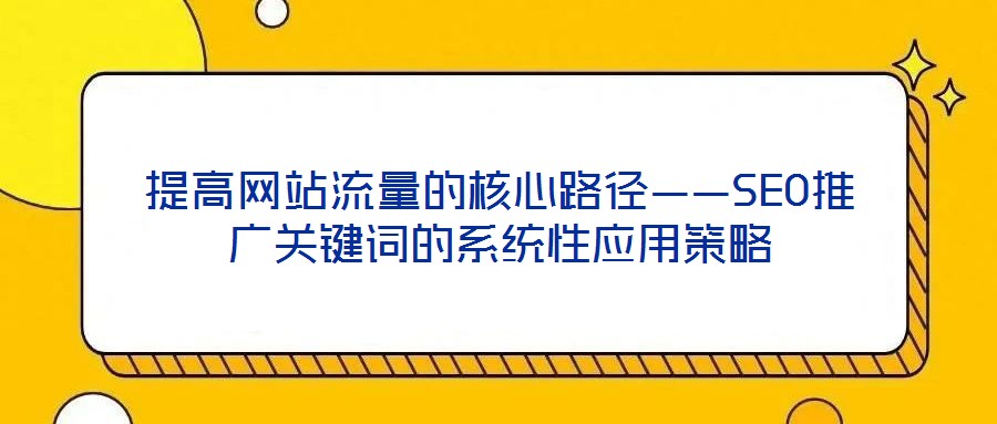 提高網(wǎng)站流量的核心路徑——SEO推廣關(guān)鍵詞的系統(tǒng)性應(yīng)用策略