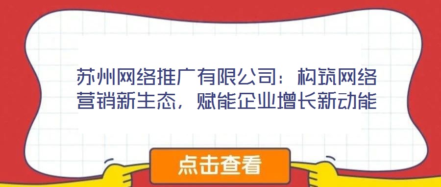 蘇州網(wǎng)絡(luò)推廣有限公司：構(gòu)筑網(wǎng)絡(luò)營(yíng)銷新生態(tài)，賦能企業(yè)增長(zhǎng)新動(dòng)能