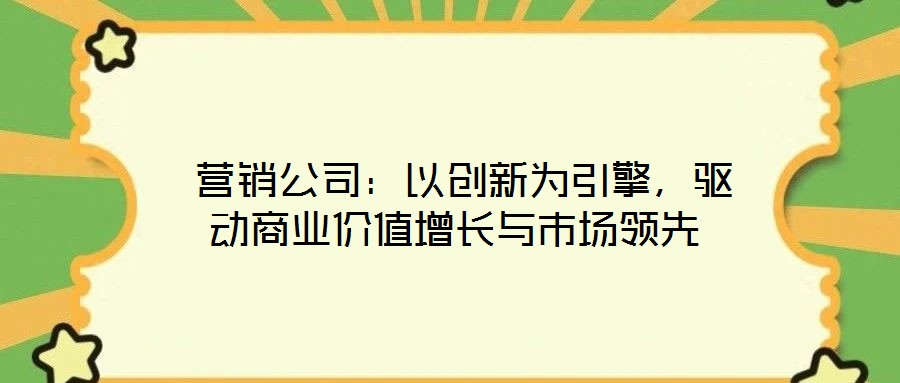  營銷公司：以創(chuàng)新為引擎，驅(qū)動(dòng)商業(yè)價(jià)值增長與市場領(lǐng)先