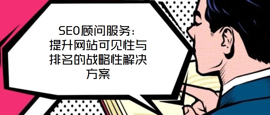  SEO顧問服務(wù)：提升網(wǎng)站可見性與排名的戰(zhàn)略性解決方案