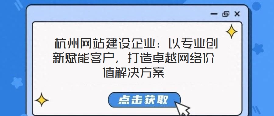  杭州網(wǎng)站建設(shè)企業(yè)：以專業(yè)創(chuàng)新賦能客戶，打造卓越網(wǎng)絡(luò)價(jià)值解決方案