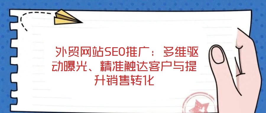  外貿(mào)網(wǎng)站SEO推廣：多維驅(qū)動曝光、精準觸達客戶與提升銷售轉(zhuǎn)化