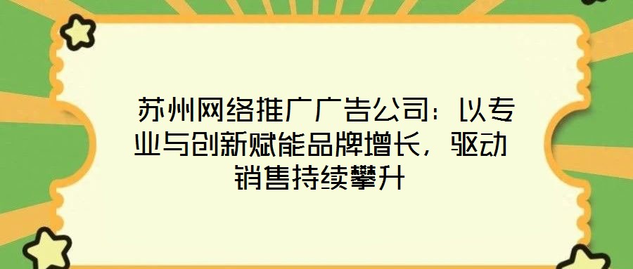  蘇州網(wǎng)絡(luò)推廣廣告公司：以專業(yè)與創(chuàng)新賦能品牌增長，驅(qū)動(dòng)銷售持續(xù)攀升