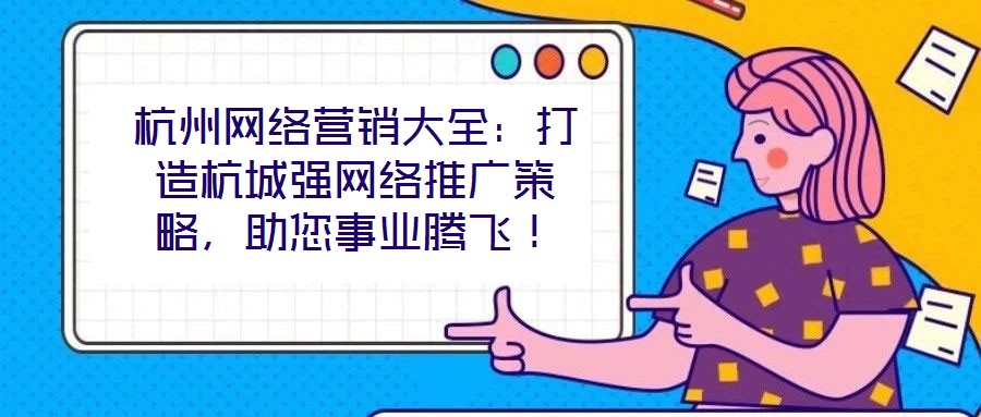 杭州網(wǎng)絡(luò)營銷大全：打造杭城強(qiáng)網(wǎng)絡(luò)推廣策略，助您事業(yè)騰飛！