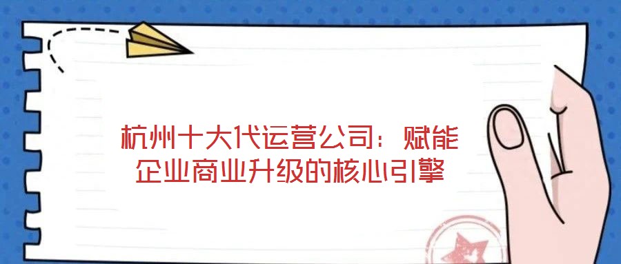 杭州十大代運營公司：賦能企業(yè)商業(yè)升級的核心引擎